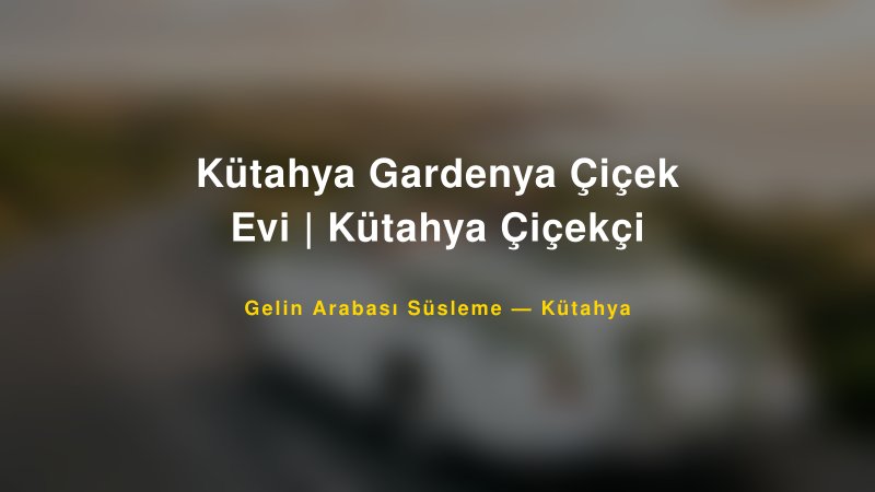 Kütahya Gardenya Çiçek Evi | Kütahya Çiçekçi — Kütahya Kır Düğünü Mekanı Rehberi