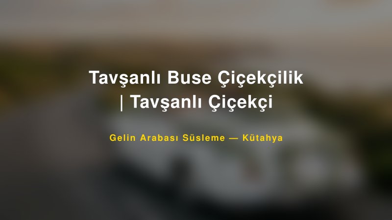 Tavşanlı Buse Çiçekçilik | Tavşanlı Çiçekçi Kütahya Gelin Arabası Süsleme
