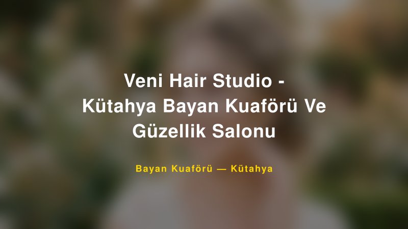 Veni Hair Studio - Kütahya Bayan Kuaförü Ve Güzellik Salonu — Kütahya Kır Düğünü Mekanı Rehberi — 1